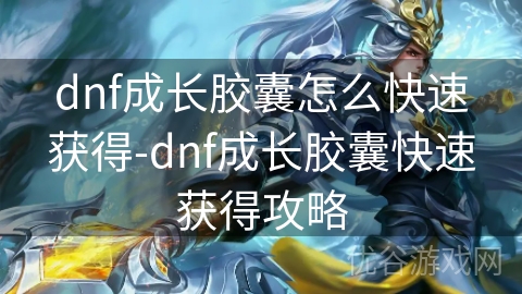 dnf成长胶囊怎么快速获得-dnf成长胶囊快速获得攻略