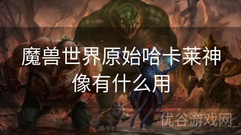 魔兽世界原始哈卡莱神像有什么用