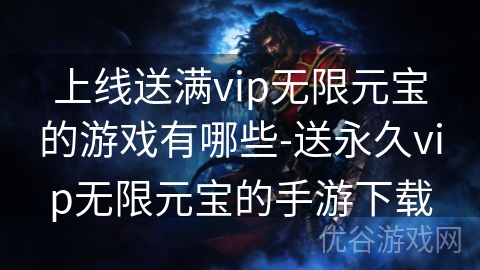 上线送满vip无限元宝的游戏有哪些-送永久vip无限元宝的手游下载