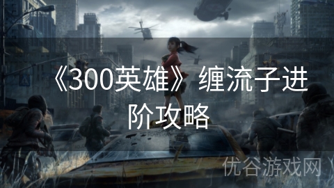 《300英雄》缠流子进阶攻略