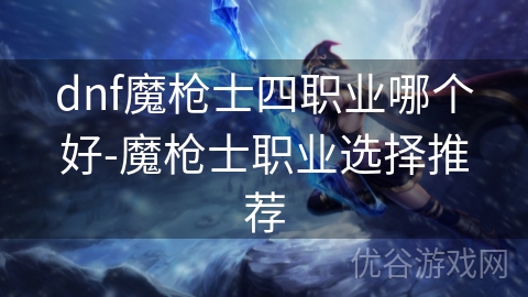 dnf魔枪士四职业哪个好-魔枪士职业选择推荐