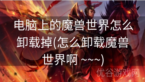 电脑上的魔兽世界怎么卸载掉(怎么卸载魔兽世界啊 ~~~)