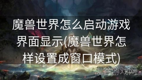 魔兽世界怎么启动游戏界面显示(魔兽世界怎样设置成窗口模式)