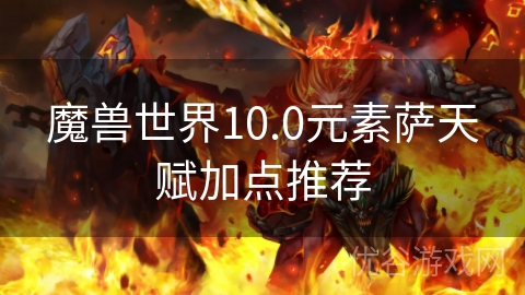 魔兽世界10.0元素萨天赋加点推荐