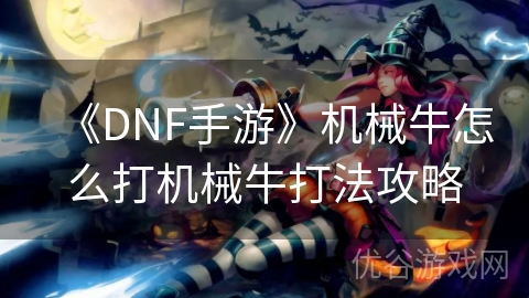 《DNF手游》机械牛怎么打机械牛打法攻略