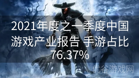 2021年度之一季度中国游戏产业报告 手游占比76.37%