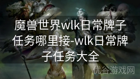 魔兽世界wlk日常牌子任务哪里接-wlk日常牌子任务大全