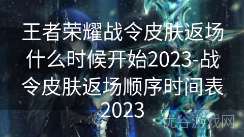 王者荣耀战令皮肤返场什么时候开始2023-战令皮肤返场顺序时间表2023