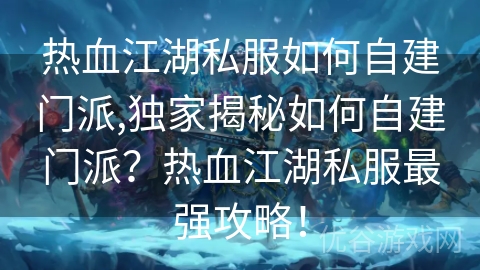 热血江湖私服如何自建门派,独家揭秘如何自建门派？热血江湖私服最强攻略！