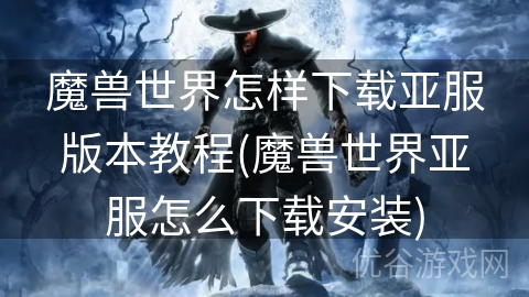 魔兽世界怎样下载亚服版本教程(魔兽世界亚服怎么下载安装)