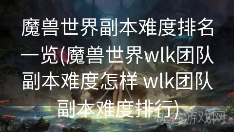 魔兽世界副本难度排名一览(魔兽世界wlk团队副本难度怎样 wlk团队副本难度排行)