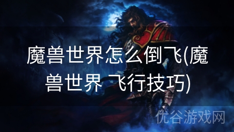 魔兽世界怎么倒飞(魔兽世界 飞行技巧)