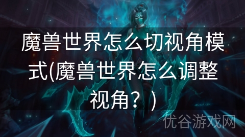 魔兽世界怎么切视角模式(魔兽世界怎么调整视角？)