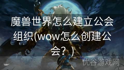 魔兽世界怎么建立公会组织(wow怎么创建公会？)