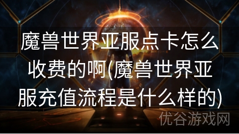 魔兽世界亚服点卡怎么收费的啊(魔兽世界亚服充值流程是什么样的)