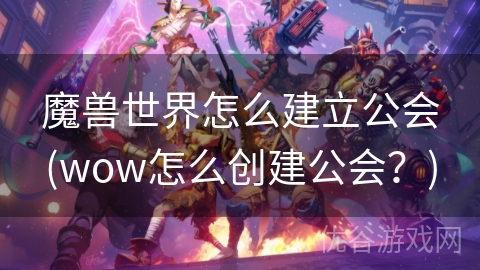 魔兽世界怎么建立公会(wow怎么创建公会？)