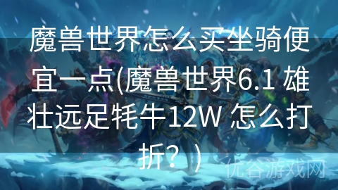 魔兽世界怎么买坐骑便宜一点(魔兽世界6.1 雄壮远足牦牛12W 怎么打折？)