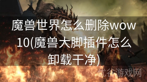 魔兽世界怎么删除wow10(魔兽大脚插件怎么卸载干净)