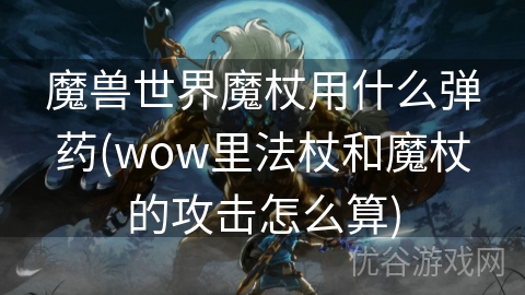 魔兽世界魔杖用什么弹药(wow里法杖和魔杖的攻击怎么算)