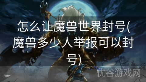 怎么让魔兽世界封号(魔兽多少人举报可以封号)