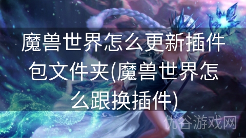 魔兽世界怎么更新插件包文件夹(魔兽世界怎么跟换插件)