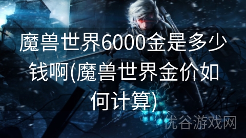 魔兽世界6000金是多少钱啊(魔兽世界金价如何计算)