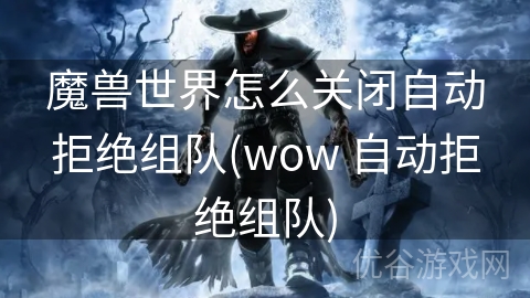 魔兽世界怎么关闭自动拒绝组队(wow 自动拒绝组队)