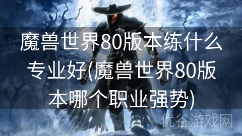 魔兽世界80版本练什么专业好(魔兽世界80版本哪个职业强势)