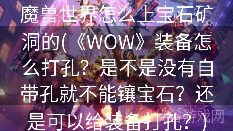 魔兽世界怎么上宝石矿洞的(《WOW》装备怎么打孔？是不是没有自带孔就不能镶宝石？还是可以给装备打孔？)