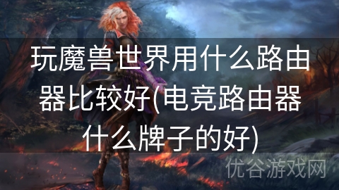 玩魔兽世界用什么路由器比较好(电竞路由器什么牌子的好)