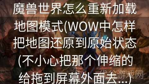 魔兽世界怎么重新加载地图模式(WOW中怎样把地图还原到原始状态(不小心把那个伸缩的给拖到屏幕外面去...)