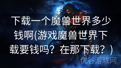 下载一个魔兽世界多少钱啊(游戏魔兽世界下载要钱吗？在那下载？)