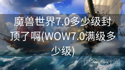 魔兽世界7.0多少级封顶了啊(WOW7.0满级多少级)