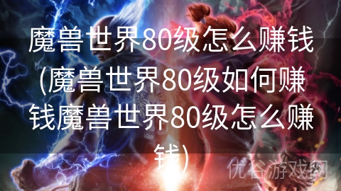 魔兽世界80级怎么赚钱(魔兽世界80级如何赚钱魔兽世界80级怎么赚钱)