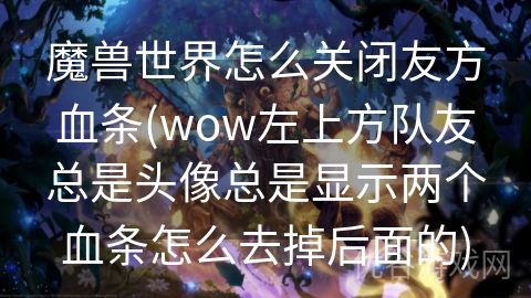 魔兽世界怎么关闭友方血条(wow左上方队友总是头像总是显示两个血条怎么去掉后面的)