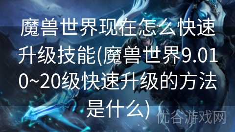 魔兽世界现在怎么快速升级技能(魔兽世界9.010~20级快速升级的方法是什么)