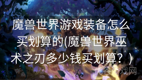 魔兽世界游戏装备怎么买划算的(魔兽世界巫术之刃多少钱买划算？)