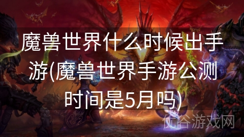 魔兽世界什么时候出手游(魔兽世界手游公测时间是5月吗)