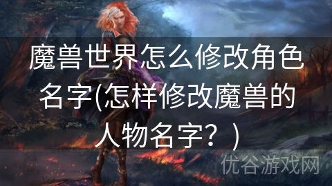 魔兽世界怎么修改角色名字(怎样修改魔兽的人物名字？)