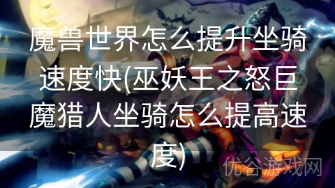 魔兽世界怎么提升坐骑速度快(巫妖王之怒巨魔猎人坐骑怎么提高速度)