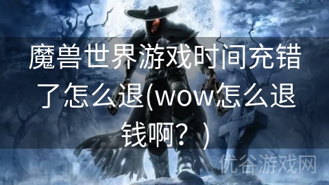 魔兽世界游戏时间充错了怎么退(wow怎么退钱啊？)