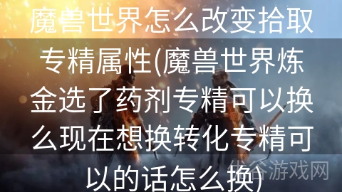 魔兽世界怎么改变拾取专精属性(魔兽世界炼金选了药剂专精可以换么现在想换转化专精可以的话怎么换)