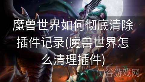 魔兽世界如何彻底清除插件记录(魔兽世界怎么清理插件)