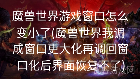 魔兽世界游戏窗口怎么变小了(魔兽世界我调成窗口更大化再调回窗口化后界面恢复不了)