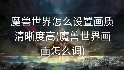 魔兽世界怎么设置画质清晰度高(魔兽世界画面怎么调)