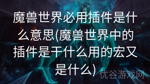 魔兽世界必用插件是什么意思(魔兽世界中的插件是干什么用的宏又是什么)