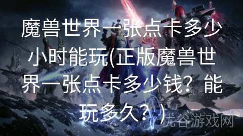 魔兽世界一张点卡多少小时能玩(正版魔兽世界一张点卡多少钱？能玩多久？)