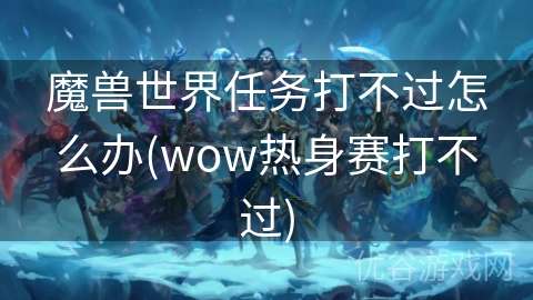 魔兽世界任务打不过怎么办(wow热身赛打不过)