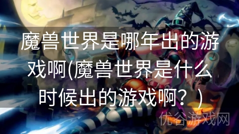 魔兽世界是哪年出的游戏啊(魔兽世界是什么时候出的游戏啊？)