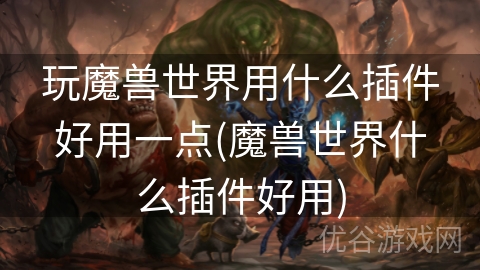 玩魔兽世界用什么插件好用一点(魔兽世界什么插件好用)